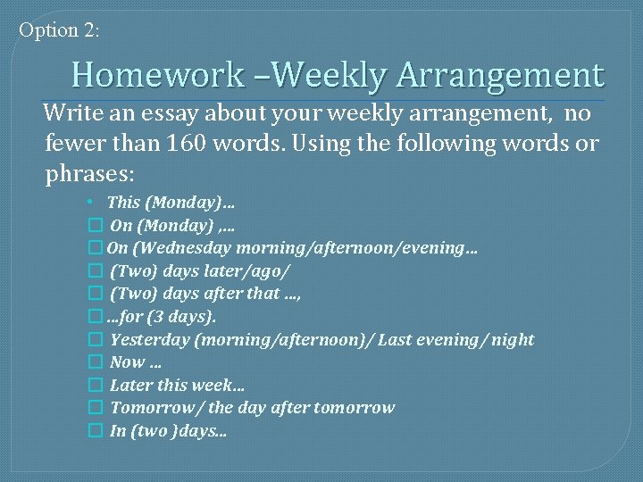 Option 2: Homework –Weekly Arrangement Write an essay about your weekly arrangement, no fewer