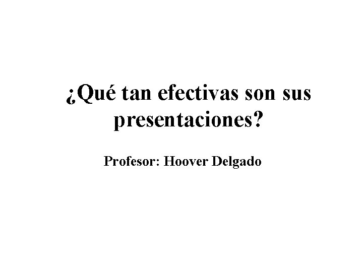 ¿Qué tan efectivas son sus presentaciones? Profesor: Hoover Delgado 