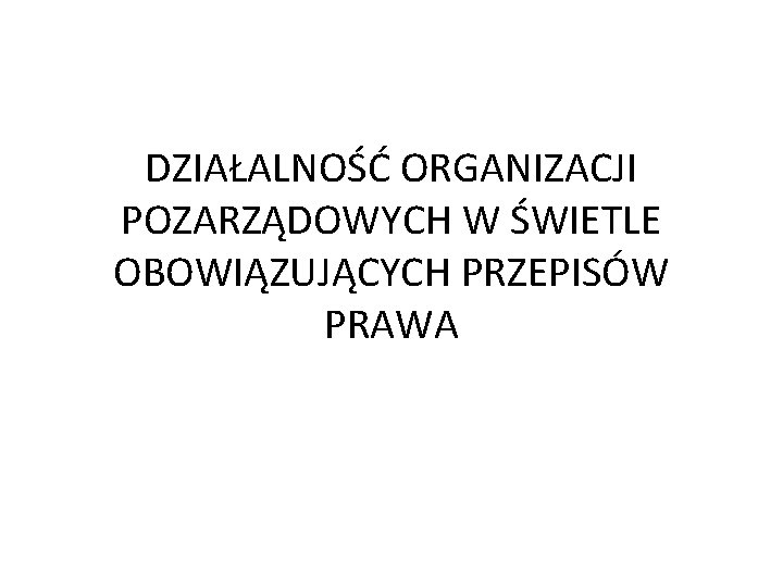 DZIAŁALNOŚĆ ORGANIZACJI POZARZĄDOWYCH W ŚWIETLE OBOWIĄZUJĄCYCH PRZEPISÓW PRAWA 