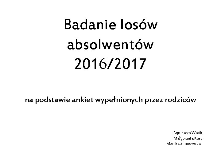 Badanie losów absolwentów 2016/2017 na podstawie ankiet wypełnionych przez rodziców Agnieszka Wasik Małgorzata Kusy