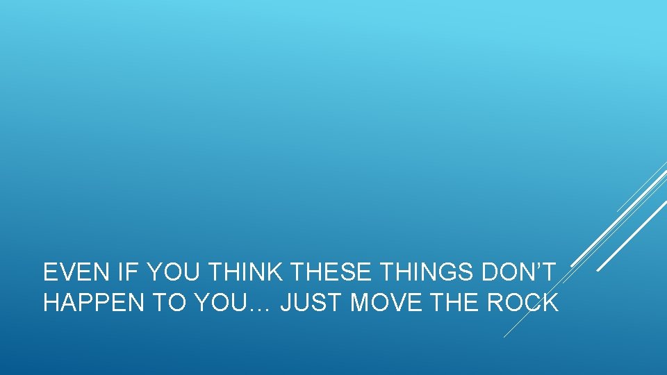 EVEN IF YOU THINK THESE THINGS DON’T HAPPEN TO YOU… JUST MOVE THE ROCK