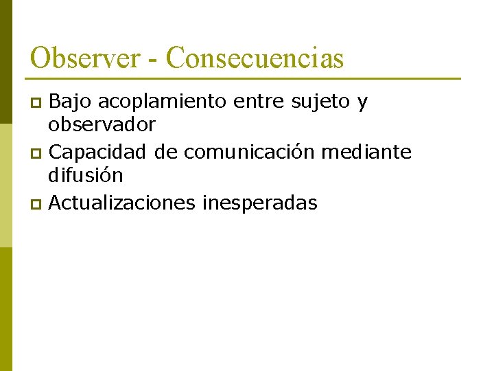 Observer - Consecuencias Bajo acoplamiento entre sujeto y observador p Capacidad de comunicación mediante