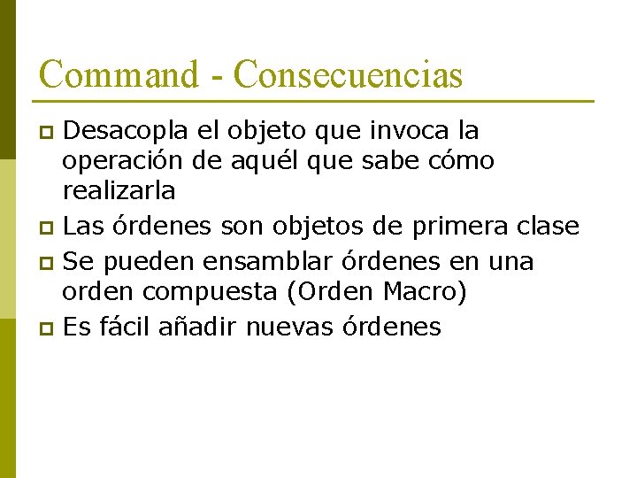 Command - Consecuencias Desacopla el objeto que invoca la operación de aquél que sabe