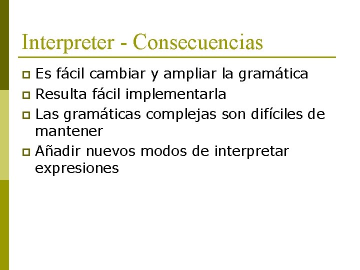 Interpreter - Consecuencias Es fácil cambiar y ampliar la gramática p Resulta fácil implementarla