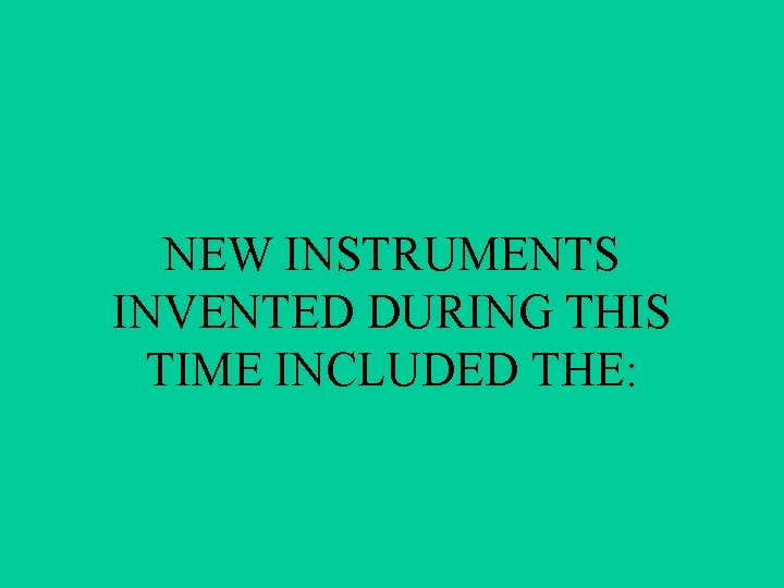 NEW INSTRUMENTS INVENTED DURING THIS TIME INCLUDED THE: 
