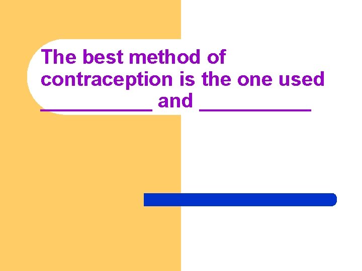 The best method of contraception is the one used _____ and _____ 