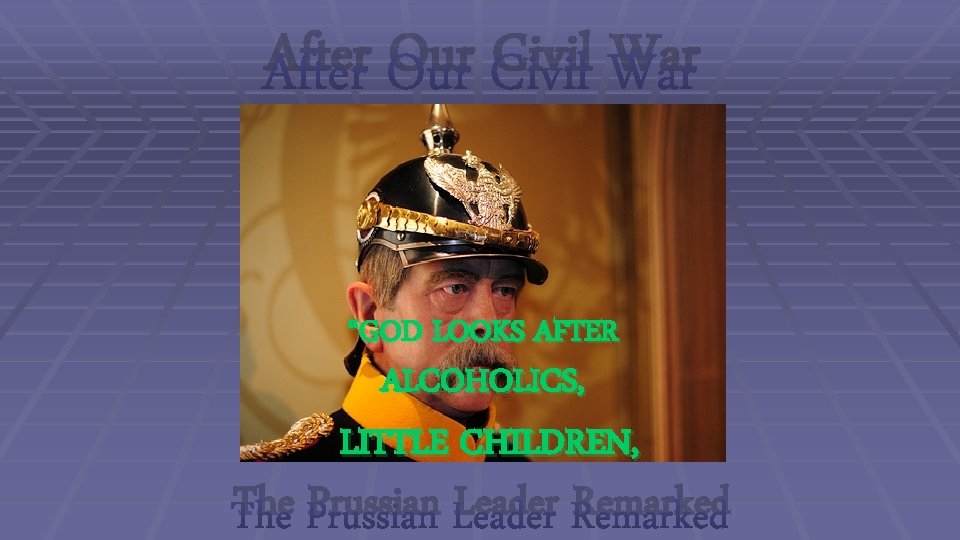 After Our Civil War “GOD LOOKS AFTER ALCOHOLICS, LITTLE CHILDREN, The Prussian Leader Remarked