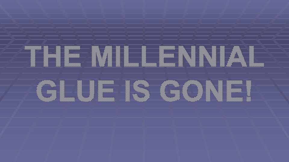 THE MILLENNIAL GLUE IS GONE! 