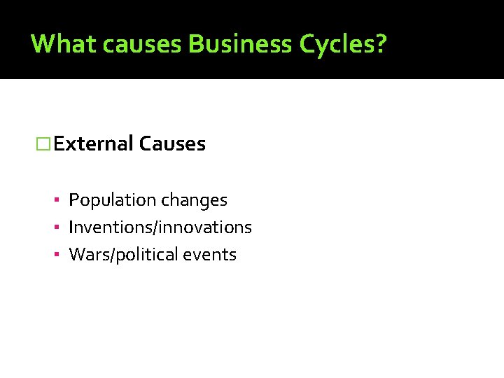 What causes Business Cycles? �External Causes ▪ Population changes ▪ Inventions/innovations ▪ Wars/political events