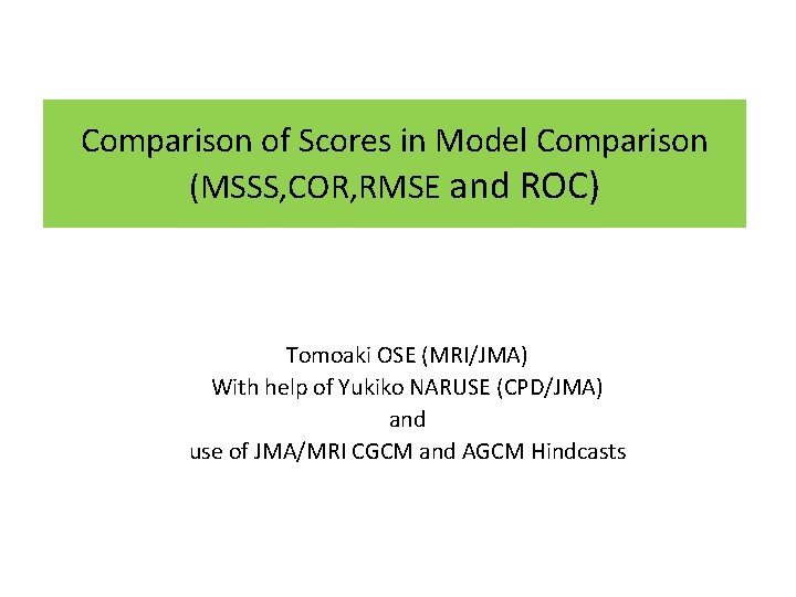 Comparison of Scores in Model Comparison (MSSS, COR, RMSE and ROC) Tomoaki OSE (MRI/JMA)