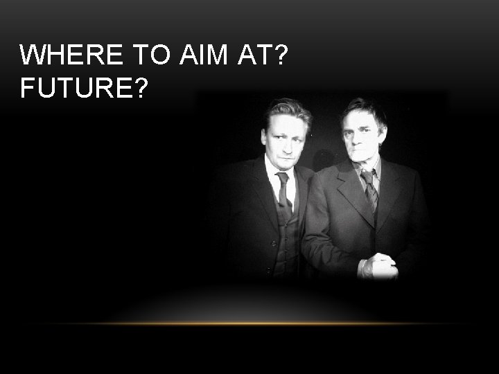WHERE TO AIM AT? FUTURE? 