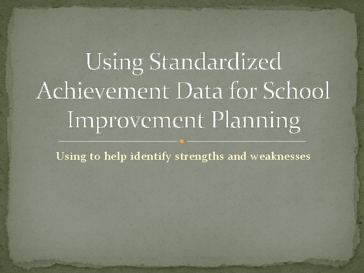 Using Standardized Achievement Data for School Improvement Planning Using to help identify strengths and