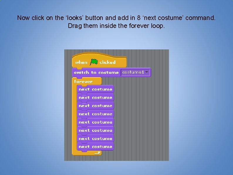 Now click on the ‘looks’ button and add in 8 ‘next costume’ command. Drag
