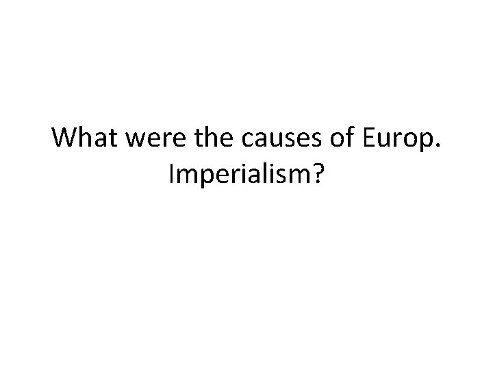 What were the causes of Europ. Imperialism? What were the causes of Europ. Imperialism?