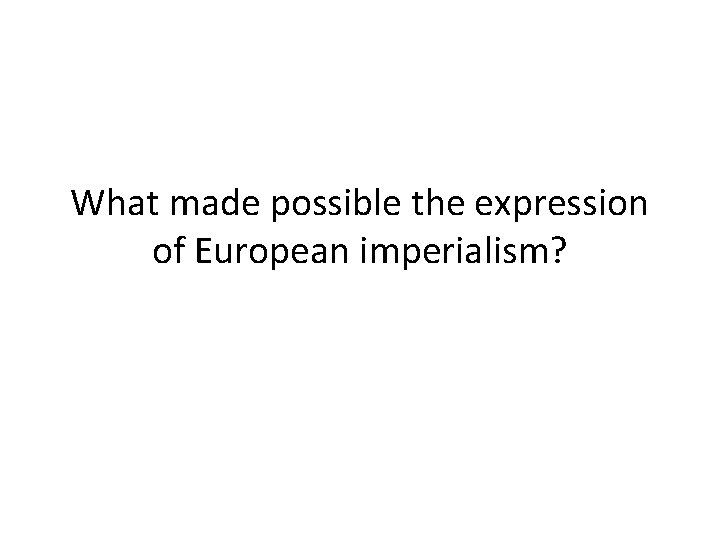 What made possible the expression of European imperialism? What made possible the expression of European imperialism?