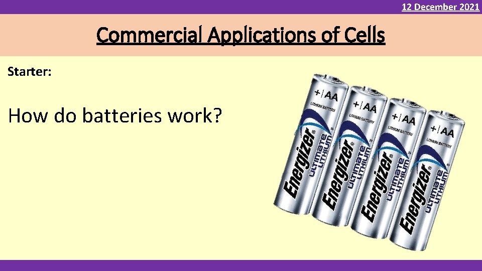 12 December 2021 Commercial Applications of Cells Starter: How do batteries work? 