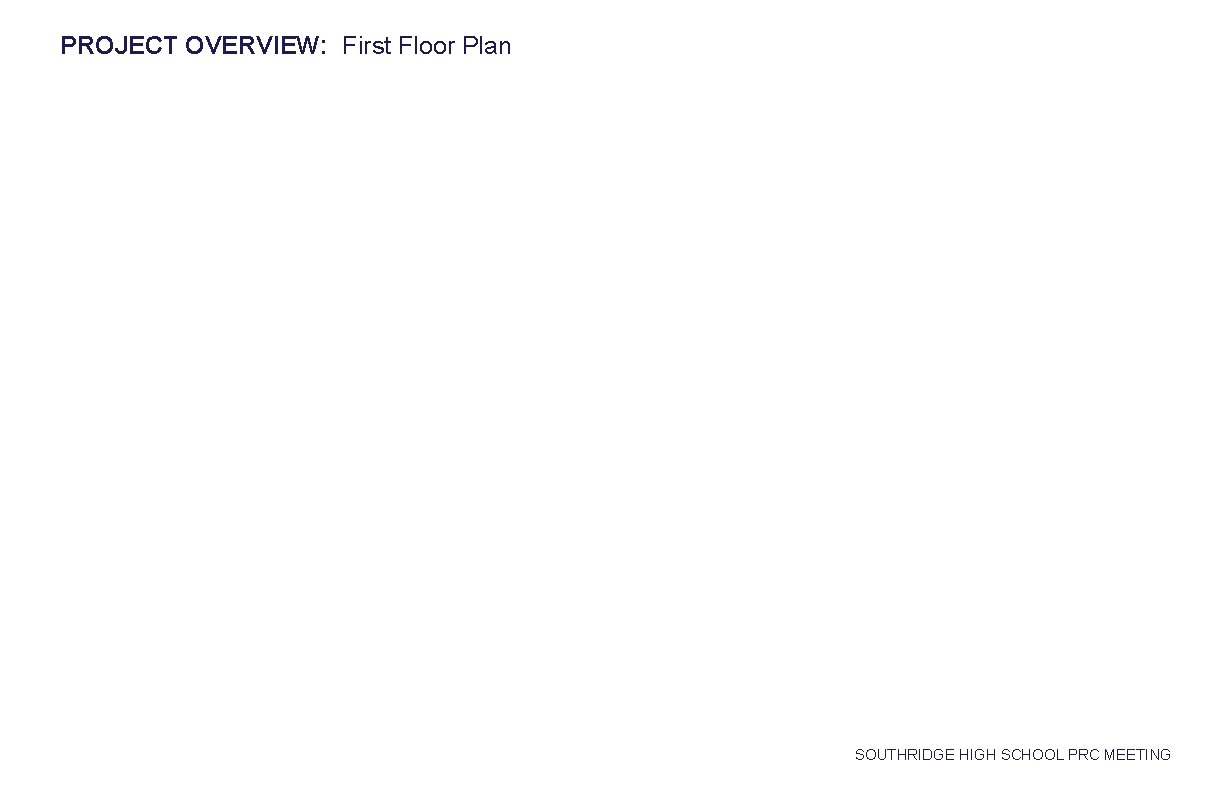 PROJECT OVERVIEW: First Floor Plan SOUTHRIDGE HIGH SCHOOL PRC MEETING PROJECT OVERVIEW: First Floor Plan SOUTHRIDGE HIGH SCHOOL PRC MEETING