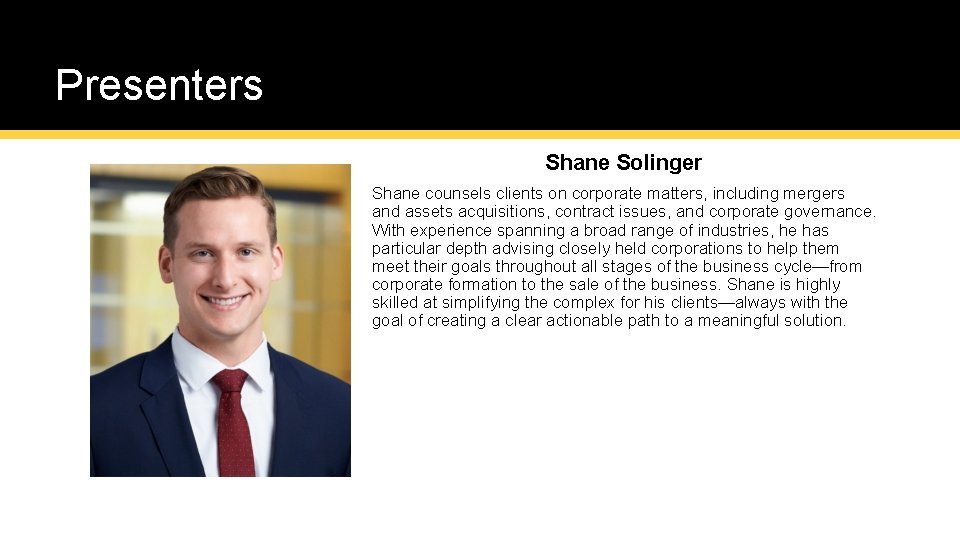 Presenters Shane Solinger Shane counsels clients on corporate matters, including mergers and assets acquisitions,