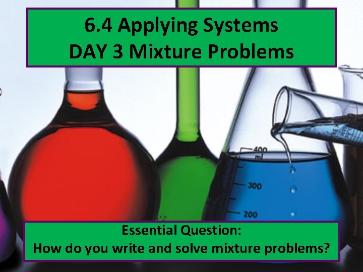 6. 4 Applying Systems DAY 3 Mixture Problems Essential Question: How do you write