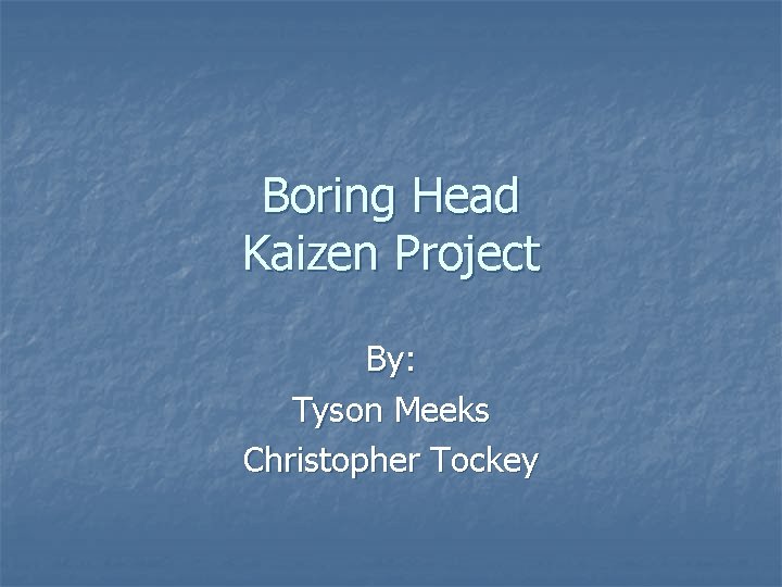 Boring Head Kaizen Project By: Tyson Meeks Christopher Tockey 