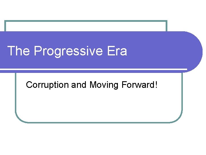 The Progressive Era Corruption and Moving Forward! 