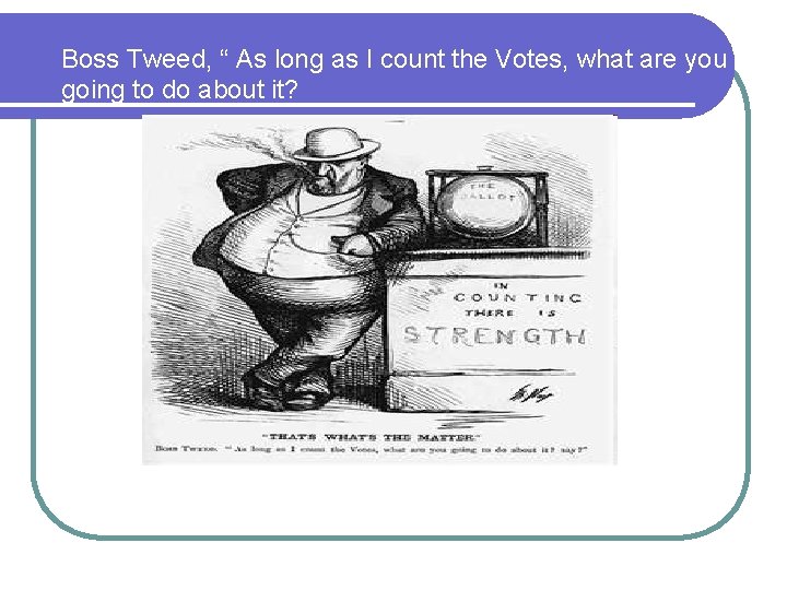 Boss Tweed, “ As long as I count the Votes, what are you going