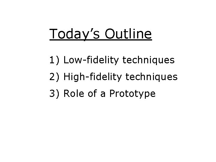 Today’s Outline 1) Low-fidelity techniques 2) High-fidelity techniques 3) Role of a Prototype 