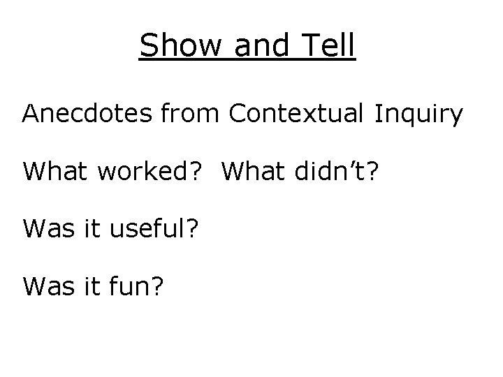 Show and Tell Anecdotes from Contextual Inquiry What worked? What didn’t? Was it useful?