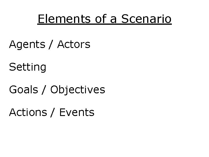 Elements of a Scenario Agents / Actors Setting Goals / Objectives Actions / Events