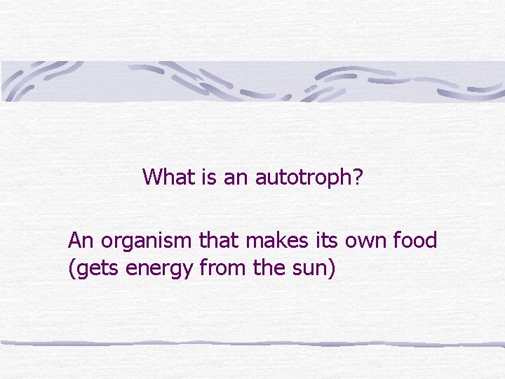 What is an autotroph? An organism that makes its own food (gets energy from