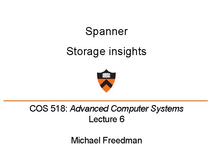 Spanner Storage insights COS 518: Advanced Computer Systems Lecture 6 Michael Freedman 