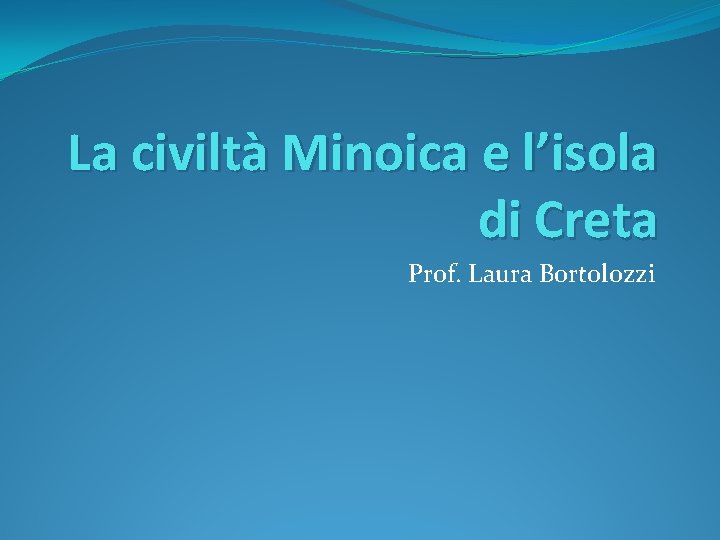 La civiltà Minoica e l’isola di Creta Prof. Laura Bortolozzi 