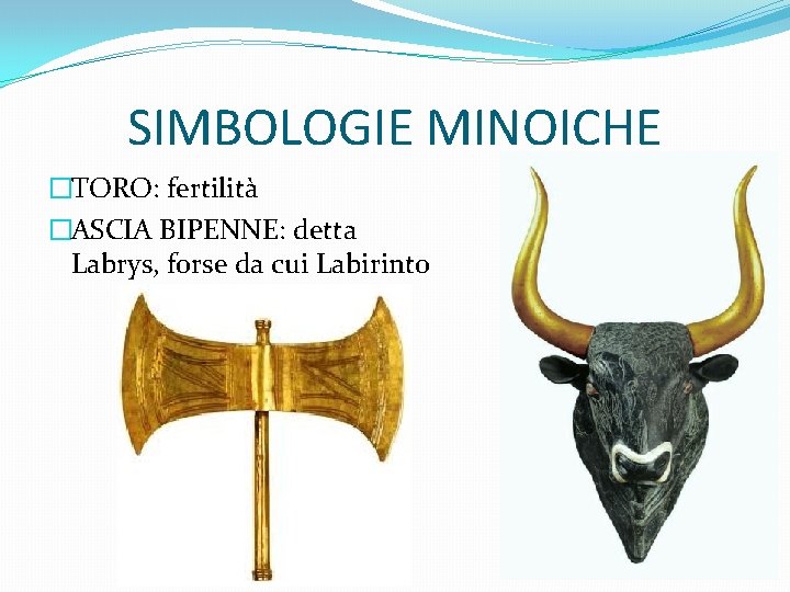 SIMBOLOGIE MINOICHE �TORO: fertilità �ASCIA BIPENNE: detta Labrys, forse da cui Labirinto 