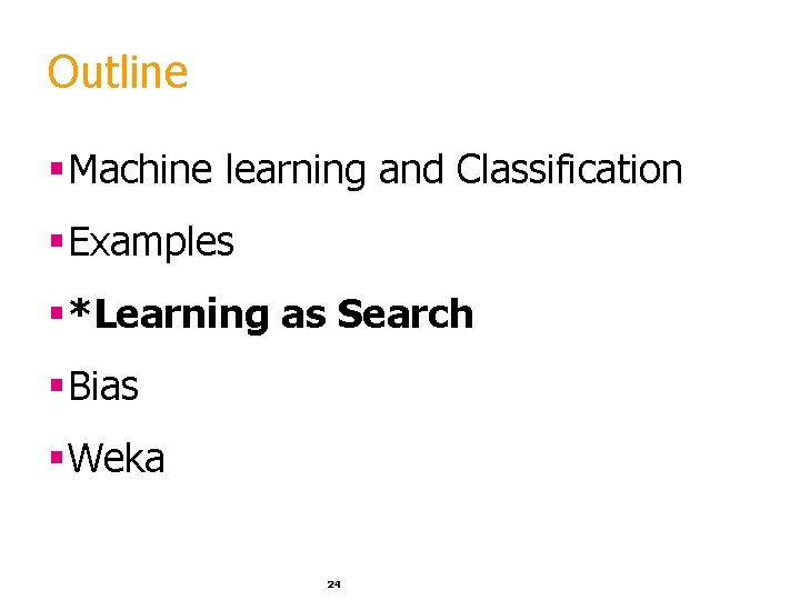 Outline §Machine learning and Classification §Examples §*Learning as Search §Bias §Weka 24 