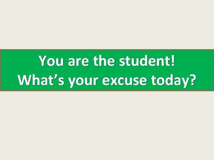 You are the student! What’s your excuse today? 