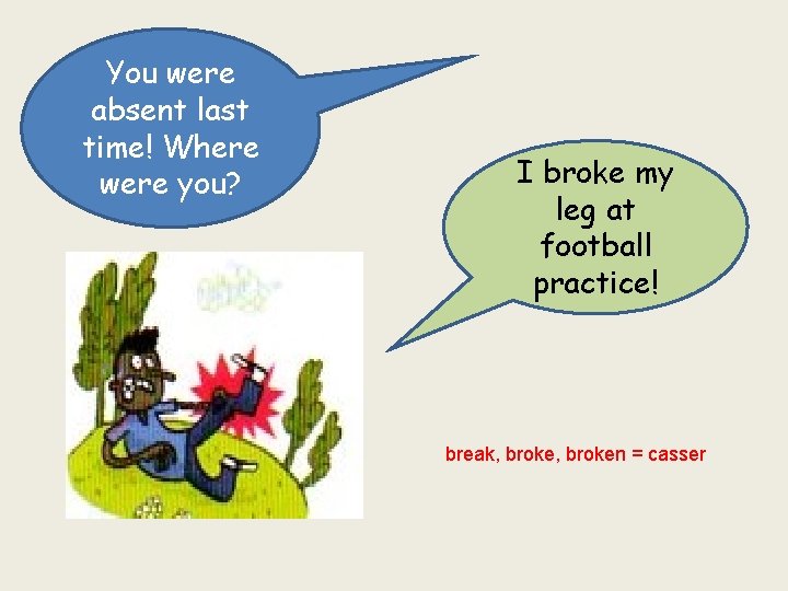 You were absent last time! Where were you? I broke my leg at football