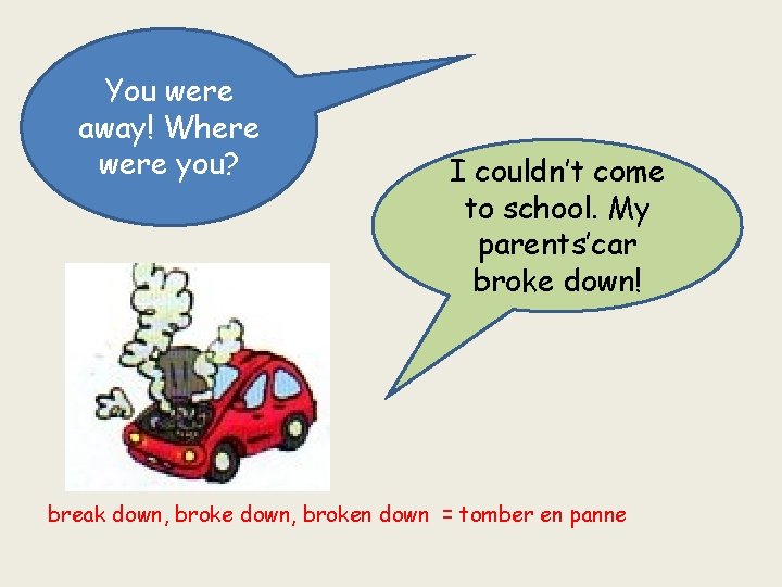You were away! Where were you? I couldn’t come to school. My parents’car broke
