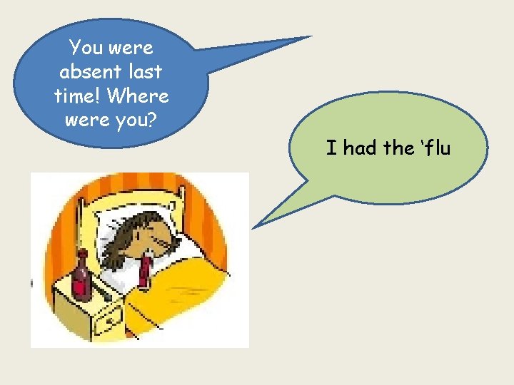 You were absent last time! Where were you? I had the ‘flu 