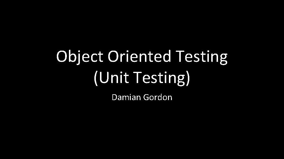 Object Oriented Testing (Unit Testing) Damian Gordon 