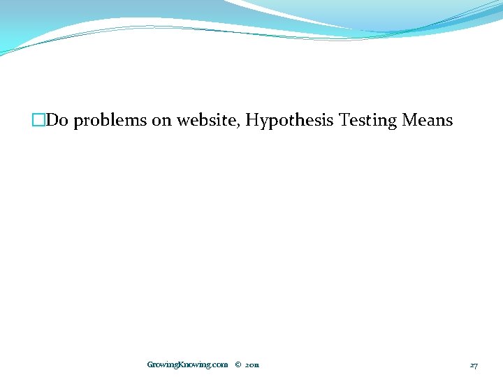 �Do problems on website, Hypothesis Testing Means Growing. Knowing. com © 2011 27 