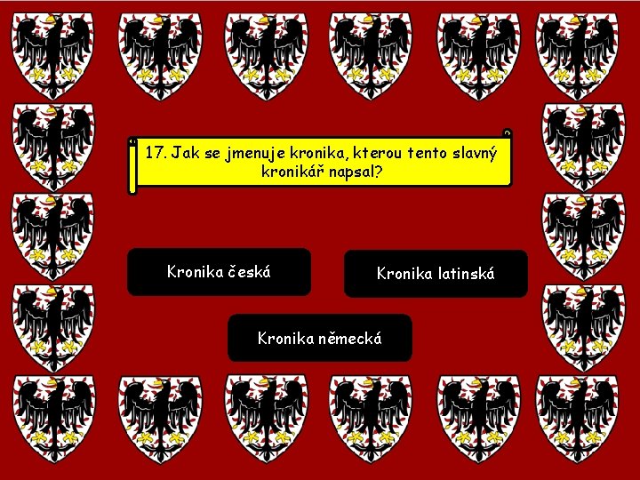 17. Jak se jmenuje kronika, kterou tento slavný kronikář napsal? Kronika česká Kronika latinská