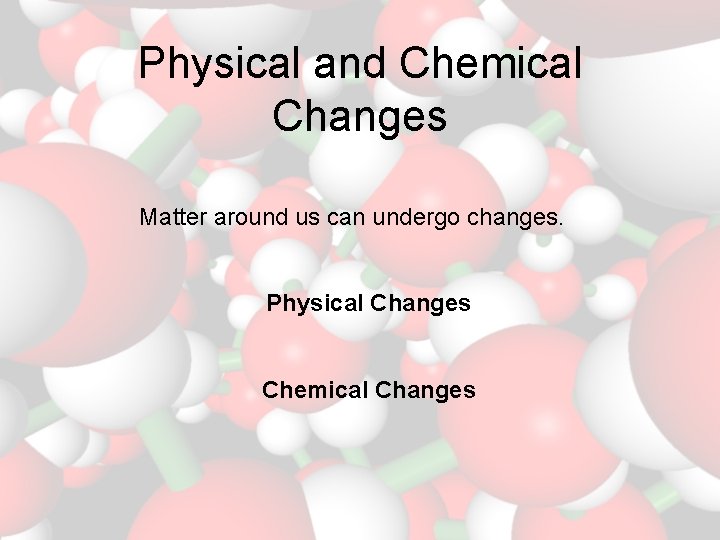Physical and Chemical Changes Matter around us can undergo changes. Physical Changes Chemical Changes