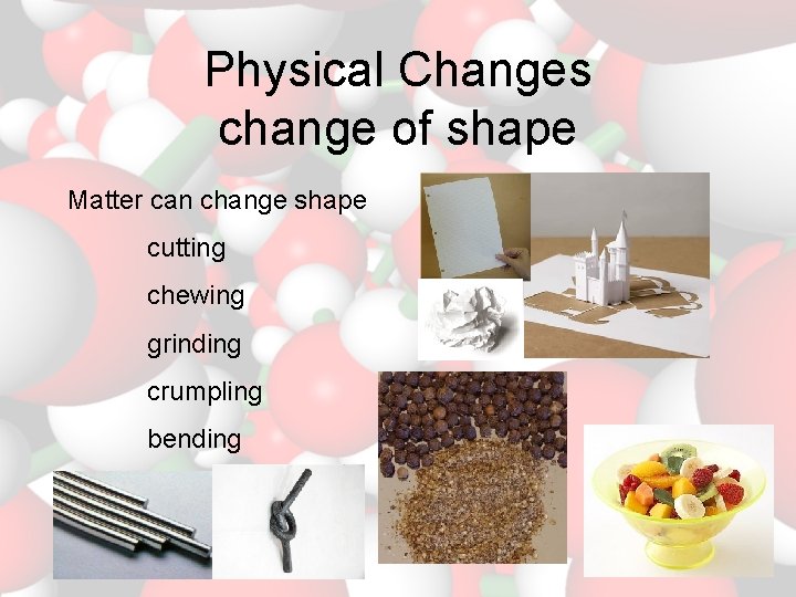 Physical Changes change of shape Matter can change shape cutting chewing grinding crumpling bending