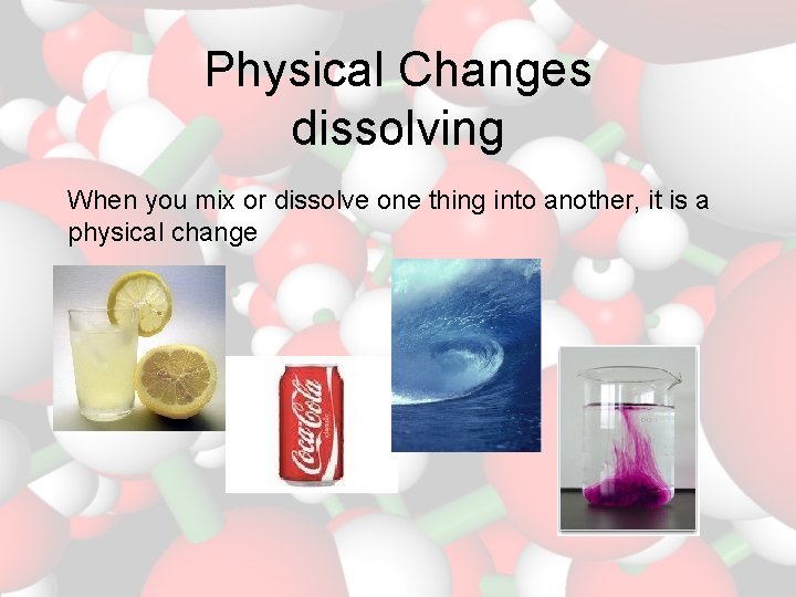 Physical Changes dissolving When you mix or dissolve one thing into another, it is