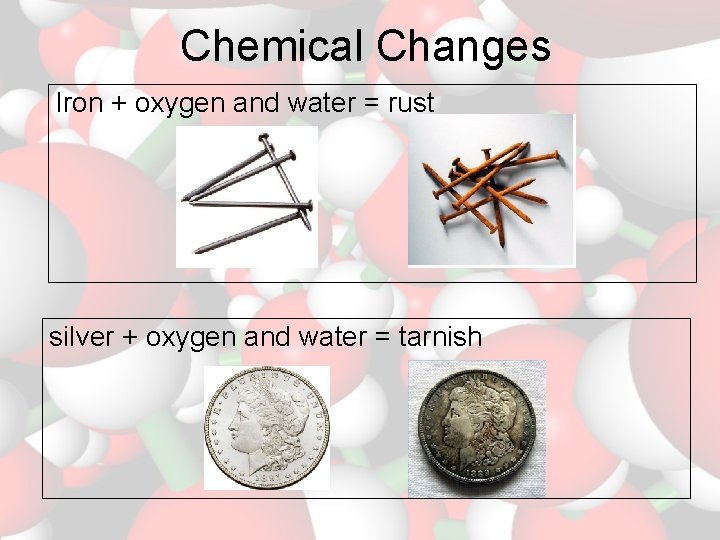 Chemical Changes Iron + oxygen and water = rust silver + oxygen and water