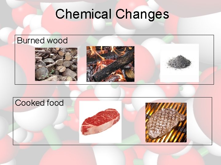 Chemical Changes Burned wood Cooked food 