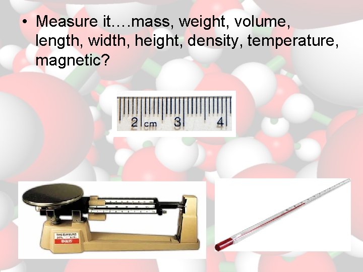  • Measure it…. mass, weight, volume, length, width, height, density, temperature, magnetic? 