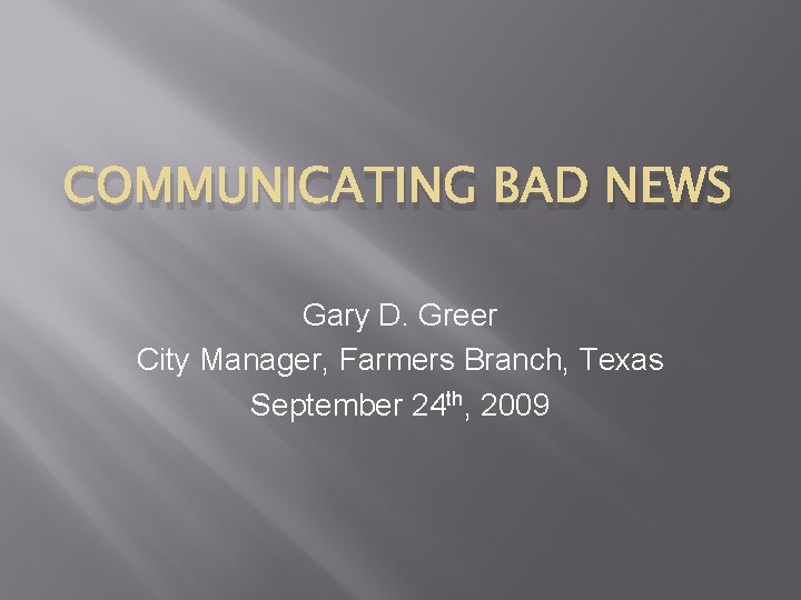 COMMUNICATING BAD NEWS Gary D. Greer City Manager, Farmers Branch, Texas September 24 th,