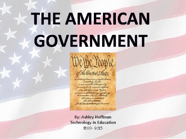 THE AMERICAN GOVERNMENT By: Ashley Hoffman Technology in Education 8: 00 - 9: 15