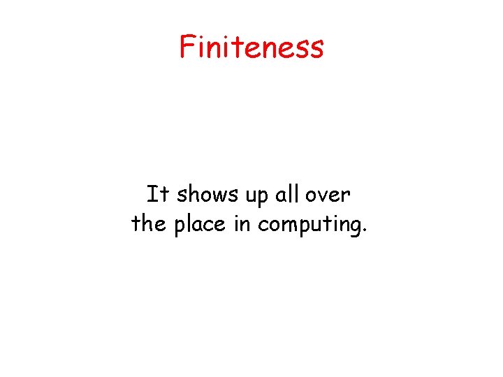 Finiteness It shows up all over the place in computing. 